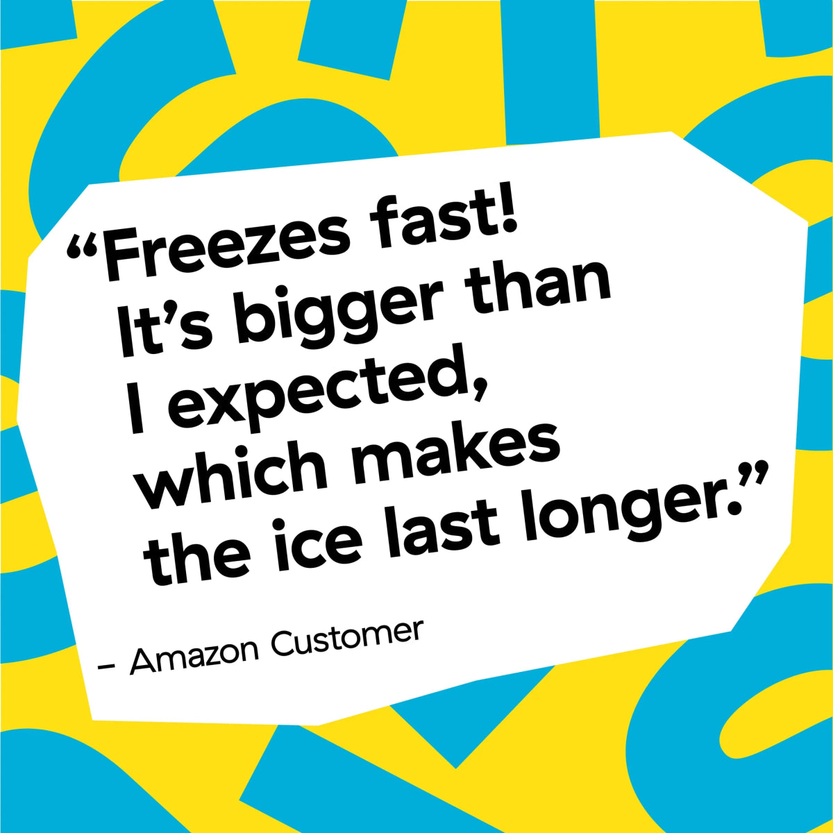 Quote text: “Freezes fast!... makes the ice last longer.”